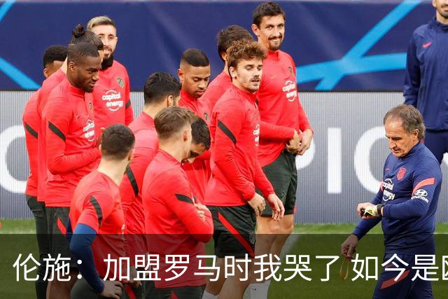 伦施：加盟罗马时我哭了 如今是欧冠资格关键先生