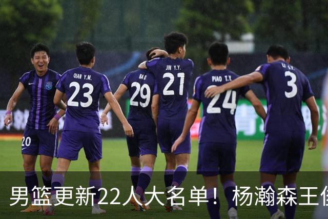 男篮更新22人大名单！杨瀚森王俊杰在列 赵睿无缘 胡明轩取代高诗岩