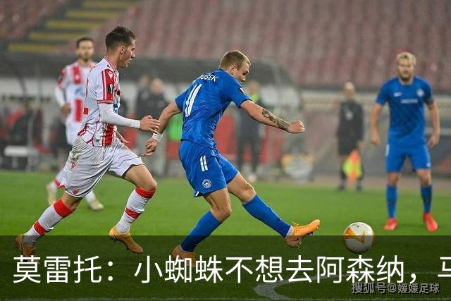 莫雷托：小蜘蛛不想去阿森纳，马竞也对阿森纳的报价不满意